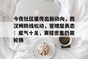 今夜社区盾传出新动向，西汉姆防线松动，管理层表态：底气十足，赛程密集仍需轮换的简单介绍