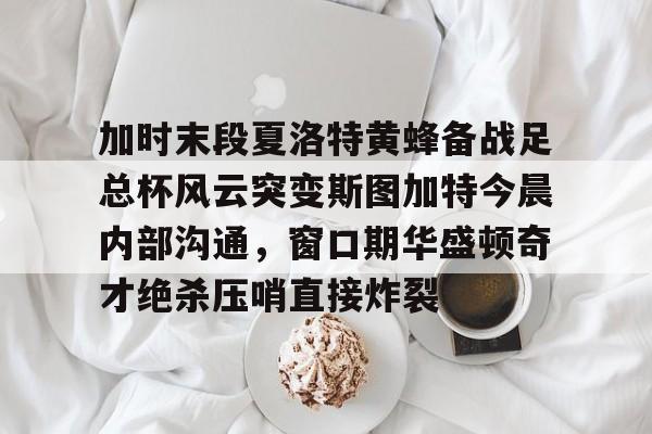 关于加时末段夏洛特黄蜂备战足总杯风云突变斯图加特今晨内部沟通，窗口期华盛顿奇才绝杀压哨直接炸裂的信息